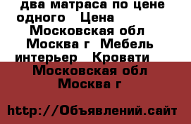 два матраса по цене одного › Цена ­ 10 000 - Московская обл., Москва г. Мебель, интерьер » Кровати   . Московская обл.,Москва г.